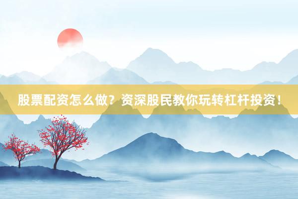 股票配资怎么做？资深股民教你玩转杠杆投资！