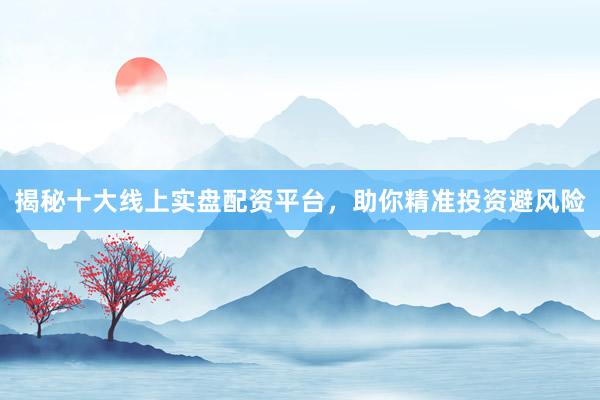 揭秘十大线上实盘配资平台，助你精准投资避风险