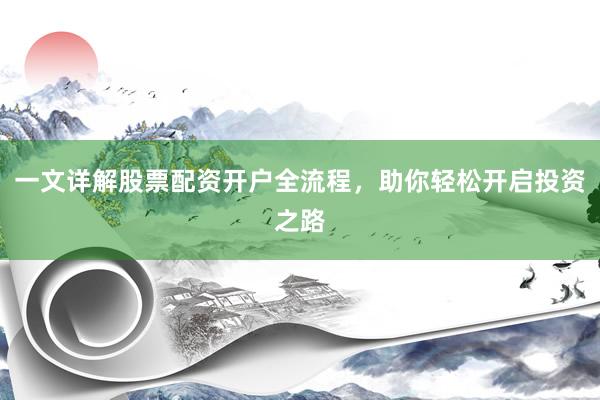 一文详解股票配资开户全流程，助你轻松开启投资之路