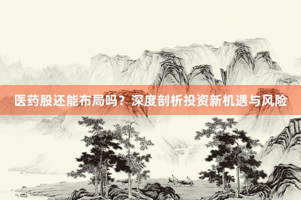 医药股还能布局吗？深度剖析投资新机遇与风险