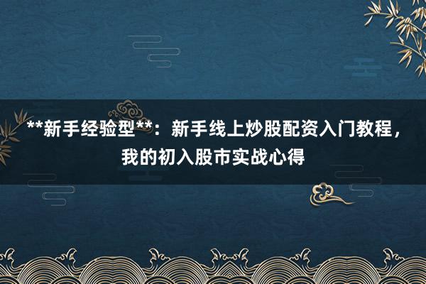 **新手经验型**：新手线上炒股配资入门教程，我的初入股市实战心得