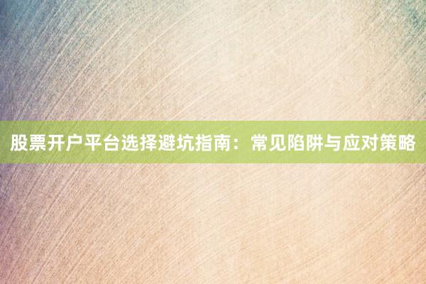股票开户平台选择避坑指南：常见陷阱与应对策略