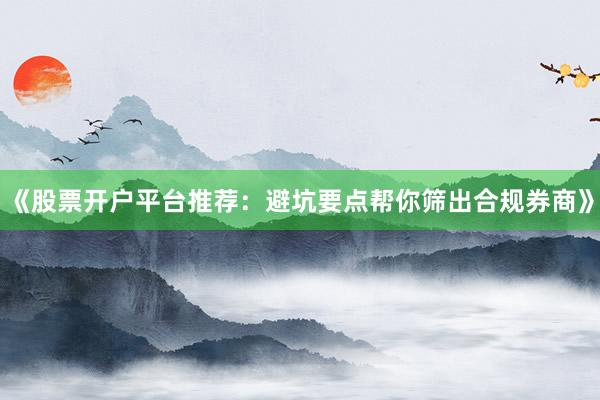 《股票开户平台推荐：避坑要点帮你筛出合规券商》