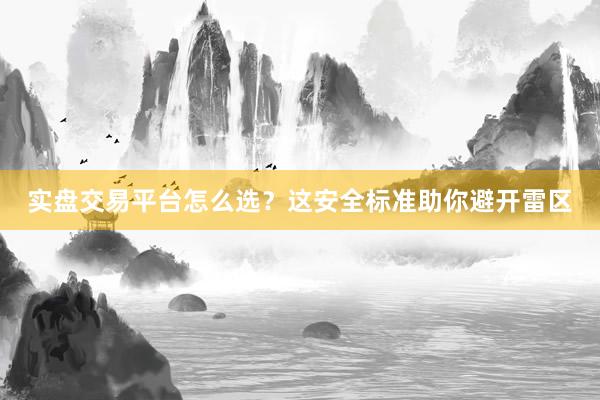实盘交易平台怎么选？这安全标准助你避开雷区