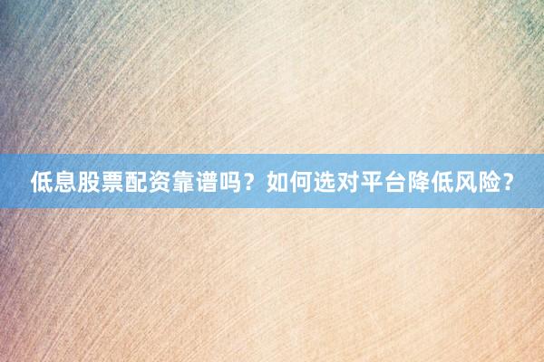 低息股票配资靠谱吗？如何选对平台降低风险？