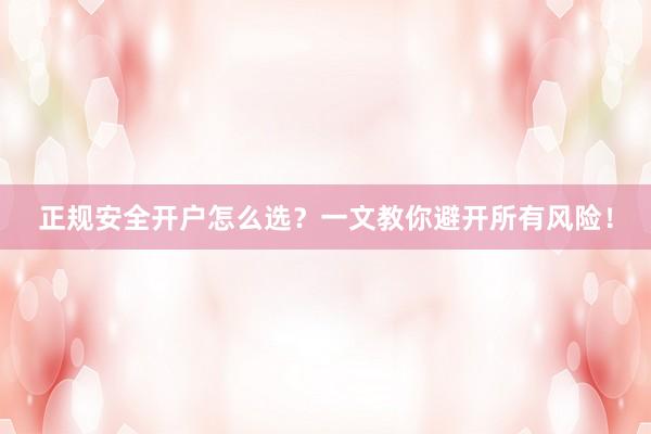 正规安全开户怎么选？一文教你避开所有风险！