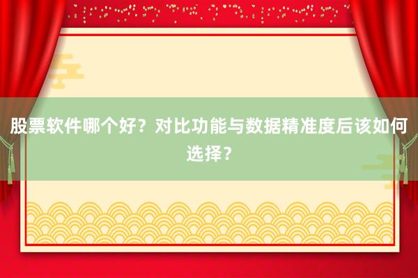 股票软件哪个好？对比功能与数据精准度后该如何选择？