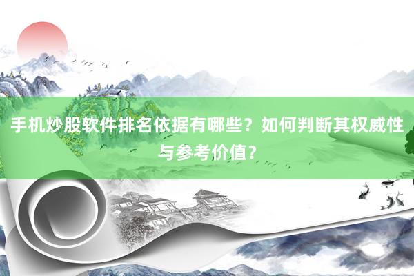 手机炒股软件排名依据有哪些？如何判断其权威性与参考价值？