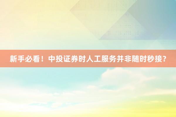 新手必看！中投证券时人工服务并非随时秒接？