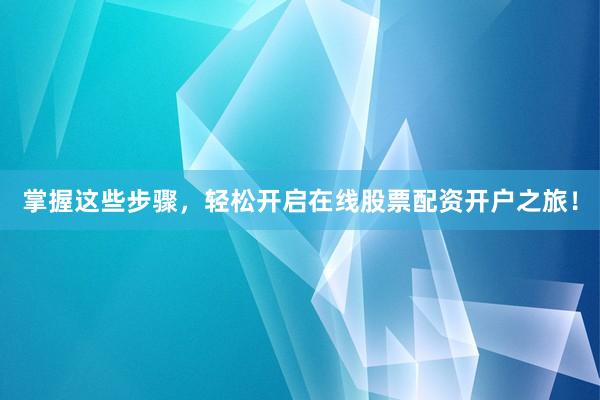 掌握这些步骤，轻松开启在线股票配资开户之旅！