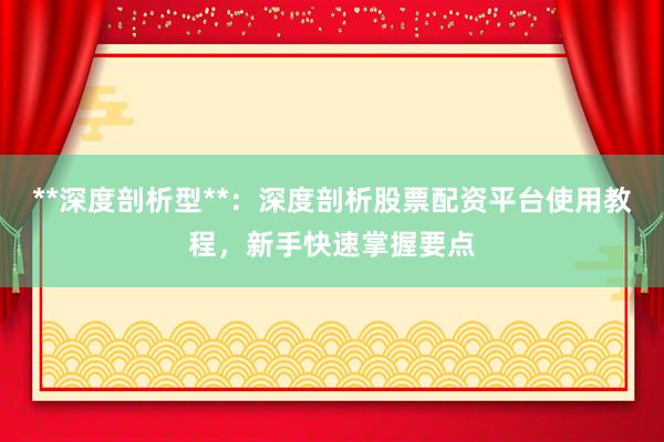**深度剖析型**：深度剖析股票配资平台使用教程，新手快速掌握要点
