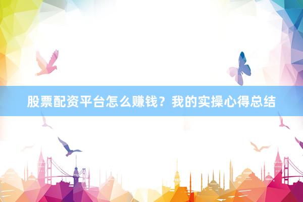 股票配资平台怎么赚钱？我的实操心得总结