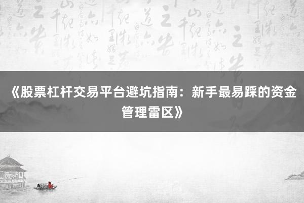 《股票杠杆交易平台避坑指南：新手最易踩的资金管理雷区》