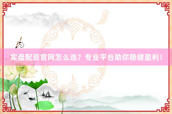 实盘配资官网怎么选？专业平台助你稳健盈利！