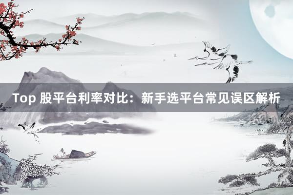 Top 股平台利率对比：新手选平台常见误区解析