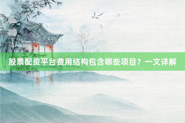 股票配资平台费用结构包含哪些项目？一文详解