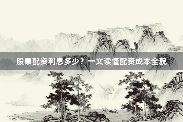 股票配资利息多少？一文读懂配资成本全貌