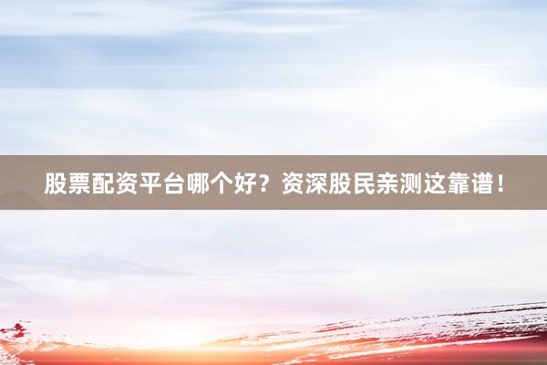 股票配资平台哪个好？资深股民亲测这靠谱！
