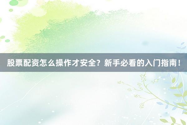 股票配资怎么操作才安全？新手必看的入门指南！