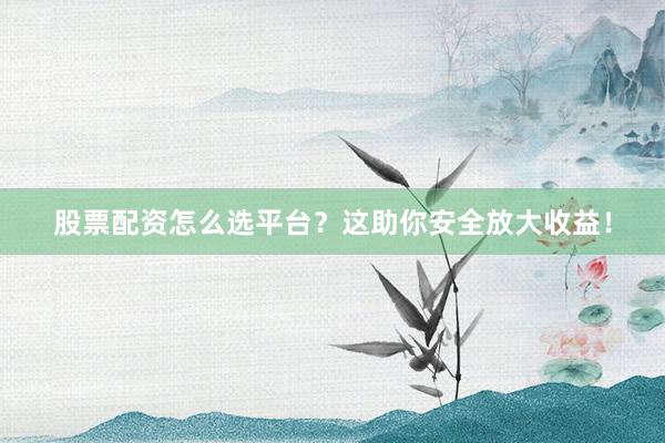 股票配资怎么选平台？这助你安全放大收益！