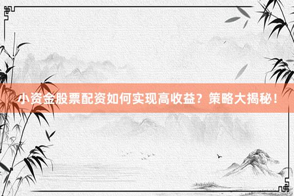小资金股票配资如何实现高收益？策略大揭秘！