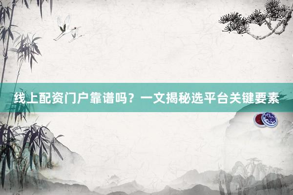 线上配资门户靠谱吗？一文揭秘选平台关键要素