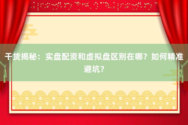 干货揭秘：实盘配资和虚拟盘区别在哪？如何精准避坑？