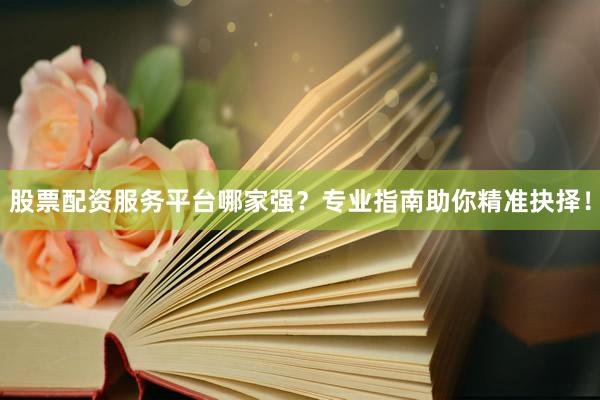 股票配资服务平台哪家强？专业指南助你精准抉择！