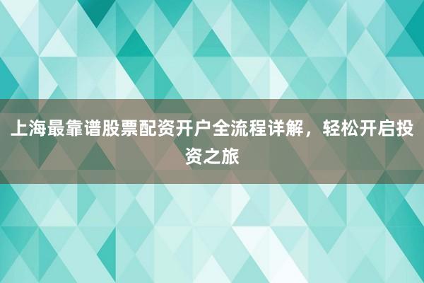 上海最靠谱股票配资开户全流程详解，轻松开启投资之旅