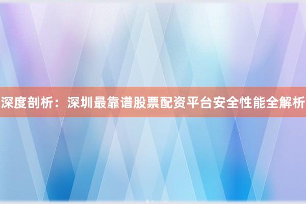 深度剖析：深圳最靠谱股票配资平台安全性能全解析