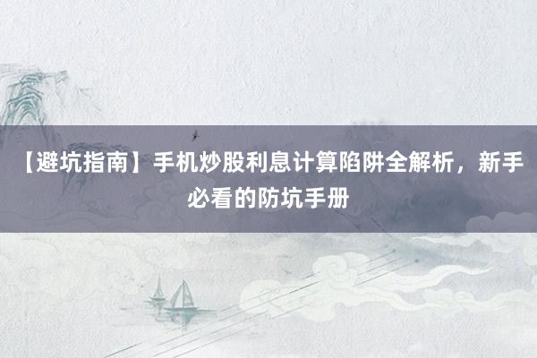 【避坑指南】手机炒股利息计算陷阱全解析，新手必看的防坑手册