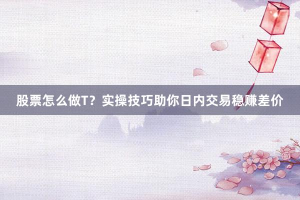 股票怎么做T？实操技巧助你日内交易稳赚差价