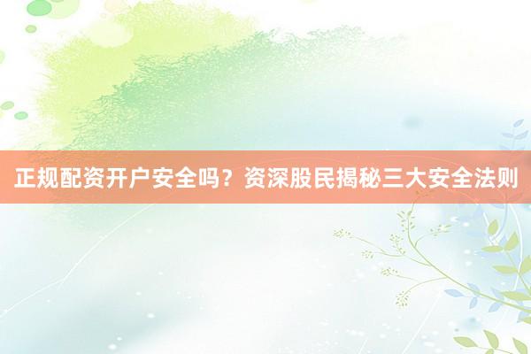 正规配资开户安全吗？资深股民揭秘三大安全法则