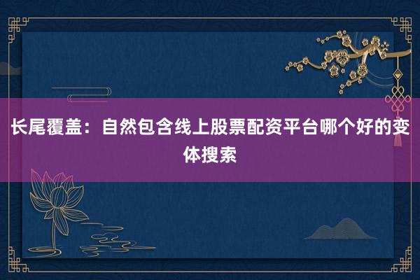 长尾覆盖：自然包含线上股票配资平台哪个好的变体搜索