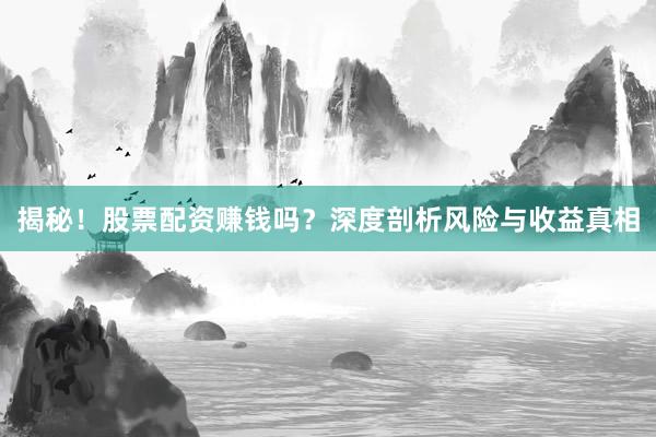 揭秘！股票配资赚钱吗？深度剖析风险与收益真相