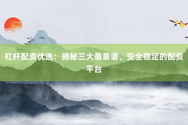 杠杆配资优选：揭秘三大最靠谱、安全稳定的配资平台