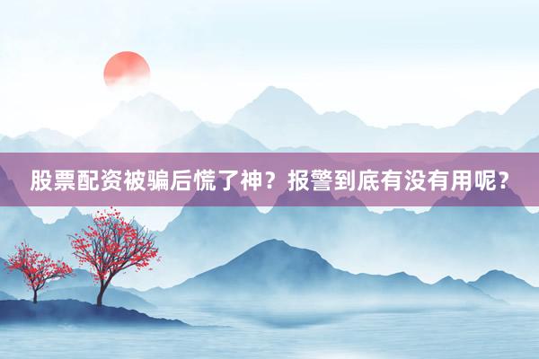 股票配资被骗后慌了神？报警到底有没有用呢？
