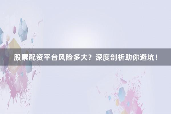 股票配资平台风险多大？深度剖析助你避坑！