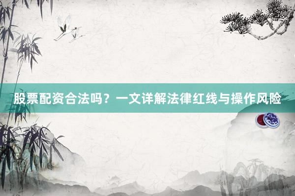 股票配资合法吗？一文详解法律红线与操作风险
