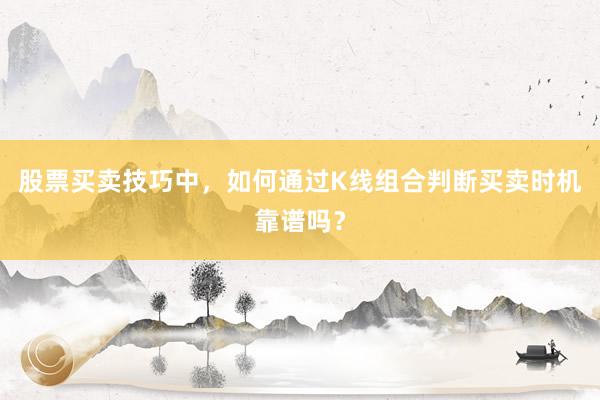 股票买卖技巧中，如何通过K线组合判断买卖时机靠谱吗？