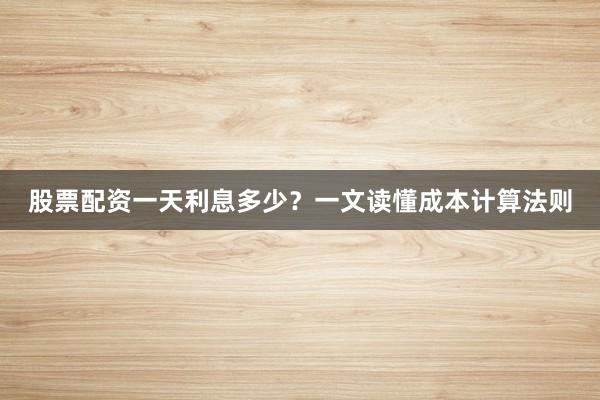 股票配资一天利息多少？一文读懂成本计算法则