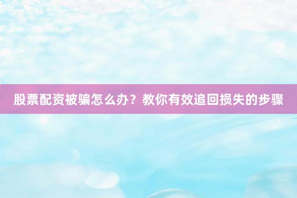 股票配资被骗怎么办？教你有效追回损失的步骤
