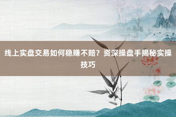 线上实盘交易如何稳赚不赔？资深操盘手揭秘实操技巧