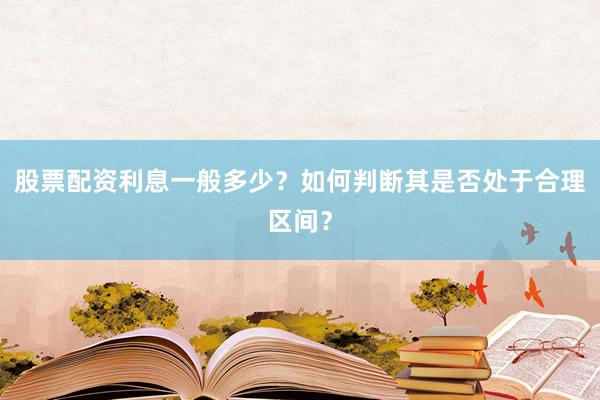 股票配资利息一般多少？如何判断其是否处于合理区间？
