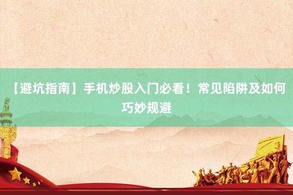 【避坑指南】手机炒股入门必看！常见陷阱及如何巧妙规避