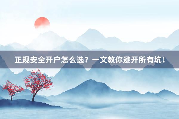 正规安全开户怎么选？一文教你避开所有坑！