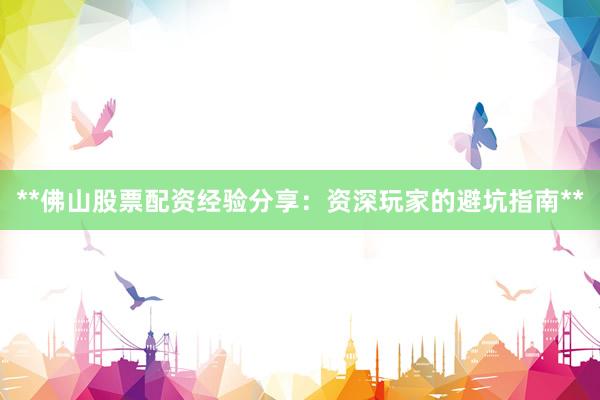 **佛山股票配资经验分享：资深玩家的避坑指南**