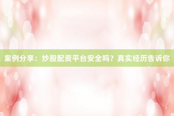 案例分享：炒股配资平台安全吗？真实经历告诉你