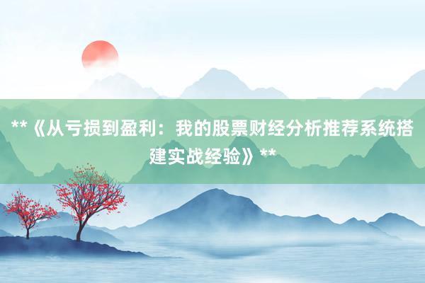 **《从亏损到盈利：我的股票财经分析推荐系统搭建实战经验》**