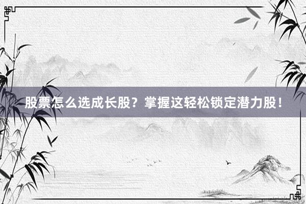 股票怎么选成长股？掌握这轻松锁定潜力股！